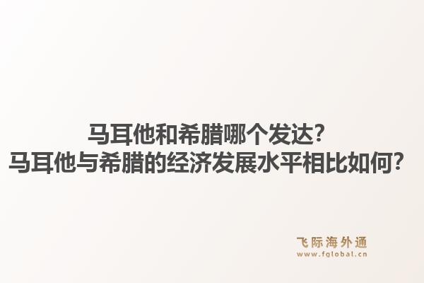 马耳他和希腊哪个发达？马耳他与希腊的经济发展水平相比如何？1.jpg