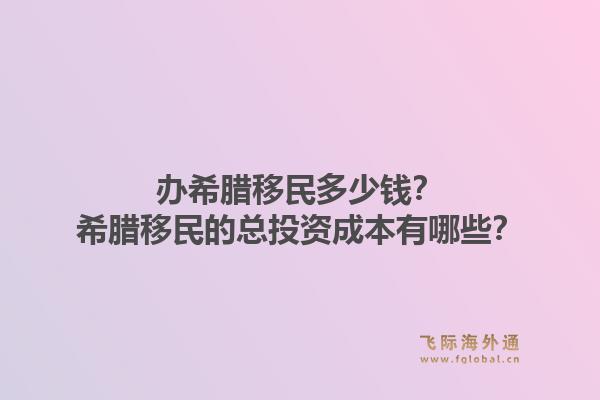 办希腊移民多少钱？希腊移民的总投资成本有哪些？1.jpg