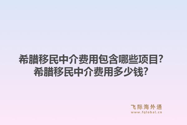 希腊移民中介费用包含哪些项目？希腊移民中介费用多少钱？1.jpg