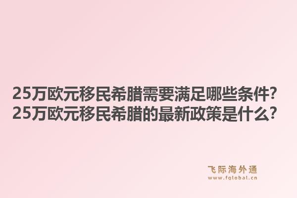25万欧元移民希腊需要满足哪些条件?25万欧元移民希腊的最新政策是什么?1.jpg