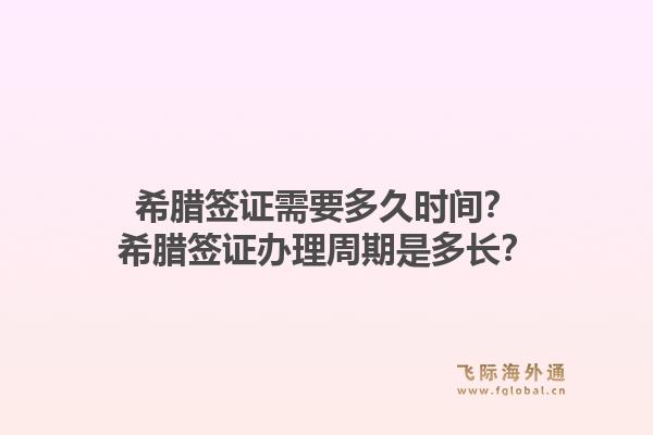 希腊签证需要多久时间？希腊签证办理周期是多长？1.jpg