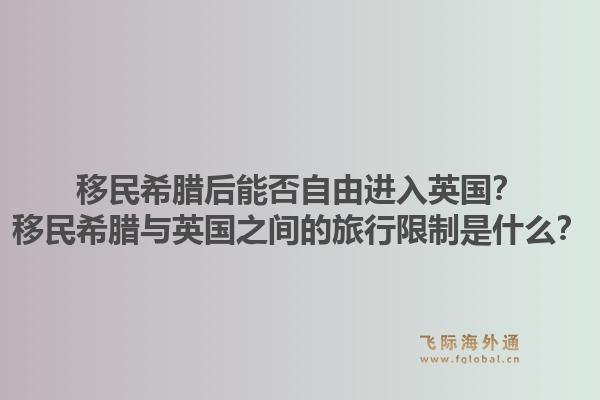 移民希腊后能否自由进入英国？移民希腊与英国之间的旅行限制是什么？1.jpg