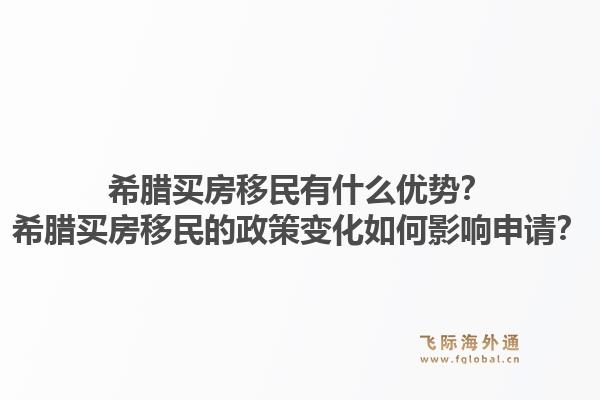 希腊买房移民有什么优势?希腊买房移民的政策变化如何影响申请?1.jpg