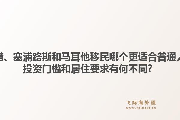 希腊、塞浦路斯和马耳他移民哪个更适合普通人？投资门槛和居住要求有何不同？1.jpg