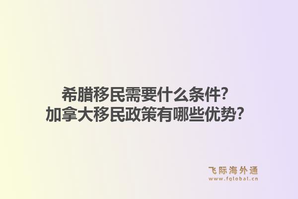 希腊移民需要什么条件？加拿大移民政策有哪些优势？1.jpg