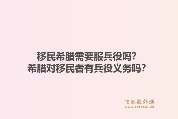 移民希腊需要服兵役吗?希腊对移民者有兵役义务吗?1.jpg