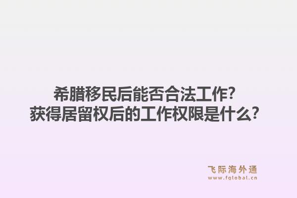 希腊移民后能否合法工作?获得居留权后的工作权限是什么?1.jpg