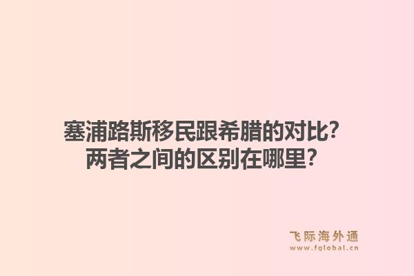 塞浦路斯移民跟希腊的对比？两者之间的区别在哪里？1.jpg