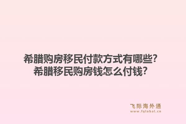 希腊购房移民付款方式有哪些？希腊移民购房钱怎么付钱？1.jpg