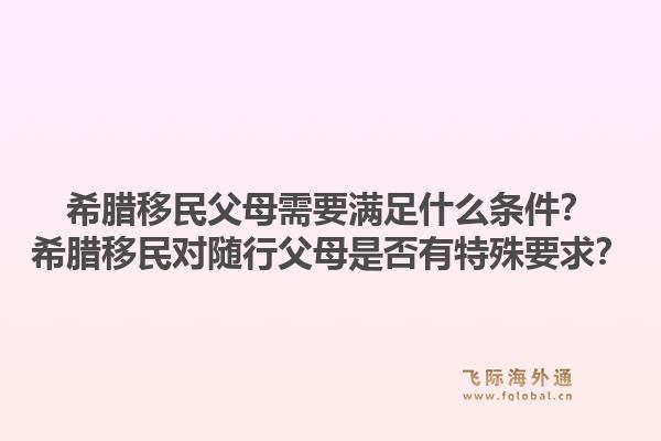 希腊移民父母需要满足什么条件?希腊移民对随行父母是否有特殊要求?1.jpg