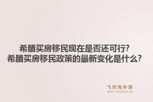 希腊买房移民现在是否还可行？希腊买房移民政策的最新变化是什么？1.jpg