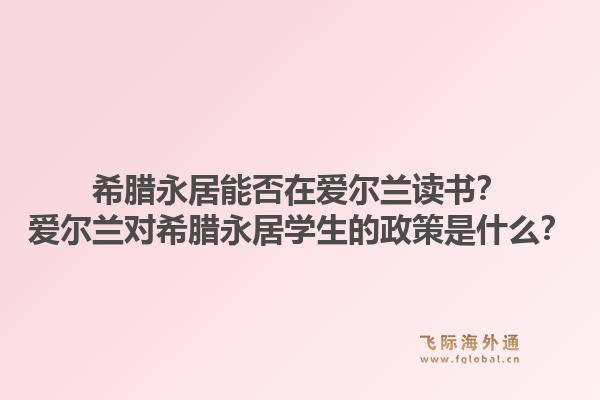 希腊永居能否在爱尔兰读书？爱尔兰对希腊永居学生的政策是什么？1.jpg