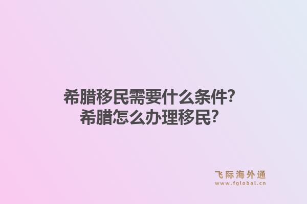 希腊移民需要什么条件?希腊怎么办理移民?1.jpg