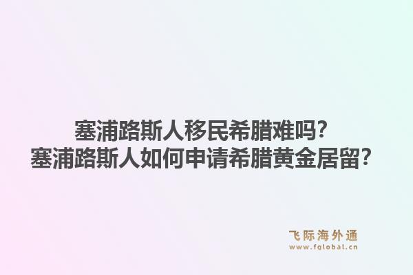 塞浦路斯人移民希腊难吗？塞浦路斯人如何申请希腊黄金居留？1.jpg
