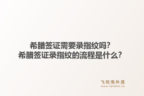 希腊签证需要录指纹吗?希腊签证录指纹的流程是什么?1.jpg