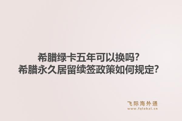 希腊绿卡五年可以换吗？希腊永久居留续签政策如何规定？1.jpg