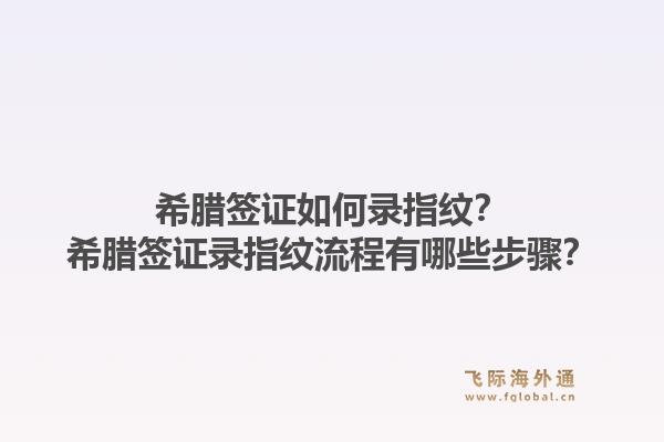 希腊签证如何录指纹?希腊签证录指纹流程有哪些步骤?1.jpg