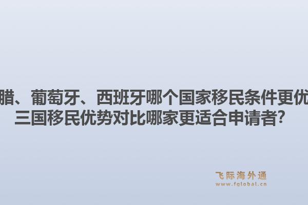希腊、葡萄牙、西班牙哪个国家移民条件更优?三国移民优势对比哪家更适合申请者?1.jpg