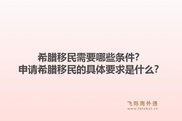 希腊移民需要哪些条件？申请希腊移民的具体要求是什么？1.jpg