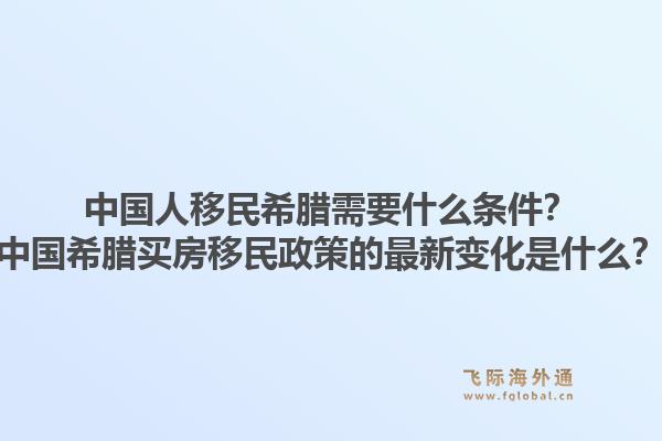 中国人移民希腊需要什么条件？中国希腊买房移民政策的最新变化是什么？1.jpg