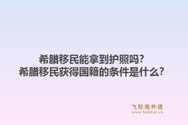 希腊移民能拿到护照吗？希腊移民获得国籍的条件是什么？1.jpg
