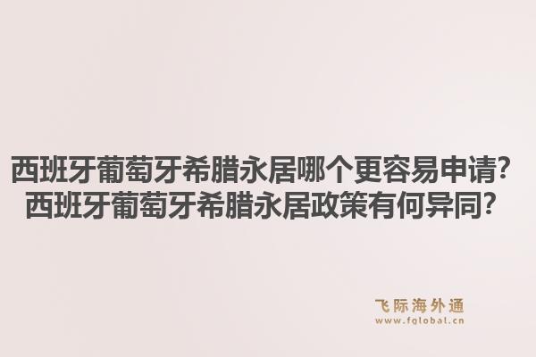 西班牙葡萄牙希腊永居哪个更容易申请?西班牙葡萄牙希腊永居政策有何异同?1.jpg
