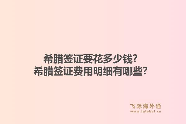 希腊签证要花多少钱？希腊签证费用明细有哪些？1.jpg