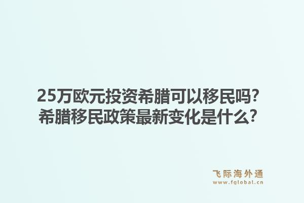 25万欧元投资希腊可以移民吗?希腊移民政策最新变化是什么?1.jpg