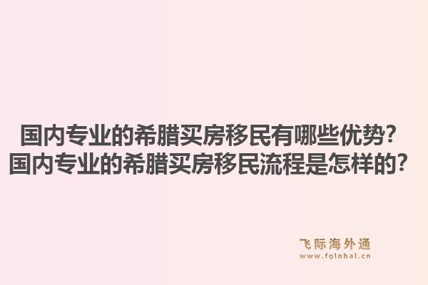 国内专业的希腊买房移民有哪些优势？国内专业的希腊买房移民流程是怎样的？1.jpg