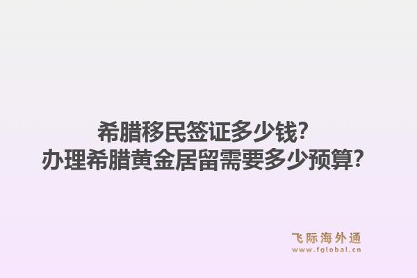 希腊移民签证多少钱？办理希腊黄金居留需要多少预算？1.jpg