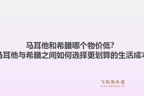 马耳他和希腊哪个物价低？在马耳他与希腊之间如何选择更划算的生活成本？1.jpg
