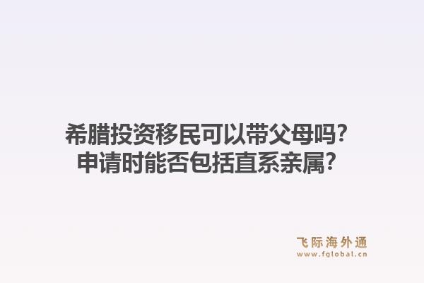 希腊投资移民可以带父母吗？申请时能否包括直系亲属？1.jpg