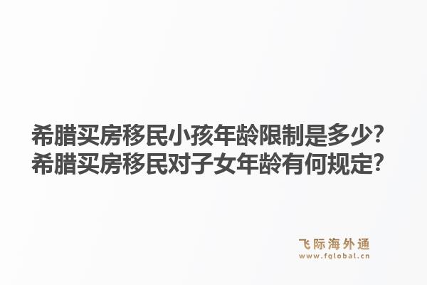 希腊买房移民小孩年龄限制是多少？希腊买房移民对子女年龄有何规定？1.jpg