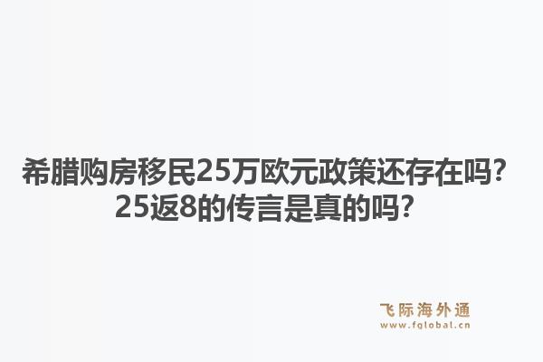 希腊购房移民25万欧元政策还存在吗？25返8的传言是真的吗？1.jpg