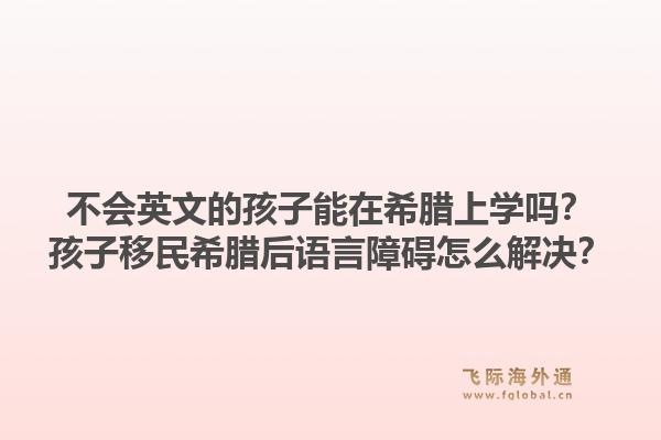 不会英文的孩子能在希腊上学吗？孩子移民希腊后语言障碍怎么解决？1.jpg