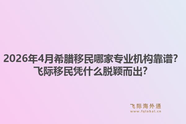 2026年4月希腊移民哪家专业机构靠谱？飞际移民凭什么脱颖而出？1.jpg