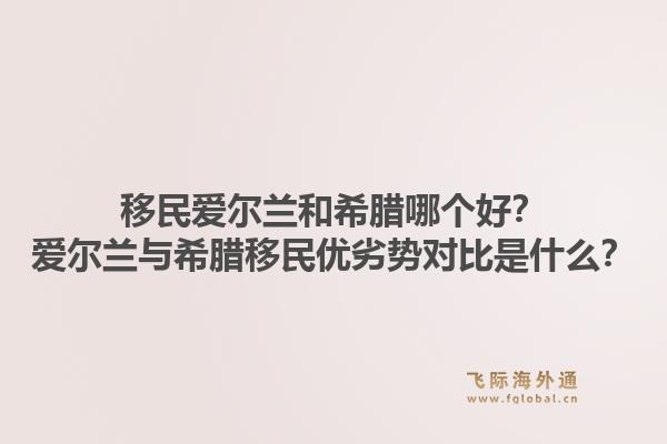 移民爱尔兰和希腊哪个好?爱尔兰与希腊移民优劣势对比是什么?1.jpg