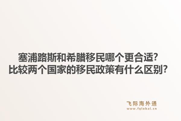 塞浦路斯和希腊移民哪个更合适？比较两个国家的移民政策有什么区别？1.jpg