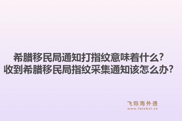 希腊移民局通知打指纹意味着什么？收到希腊移民局指纹采集通知该怎么办？1.jpg