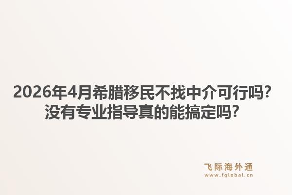 2026年4月希腊移民不找中介可行吗？没有专业指导真的能搞定吗？1.jpg