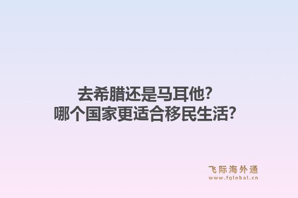 去希腊还是马耳他？哪个国家更适合移民生活？1.jpg