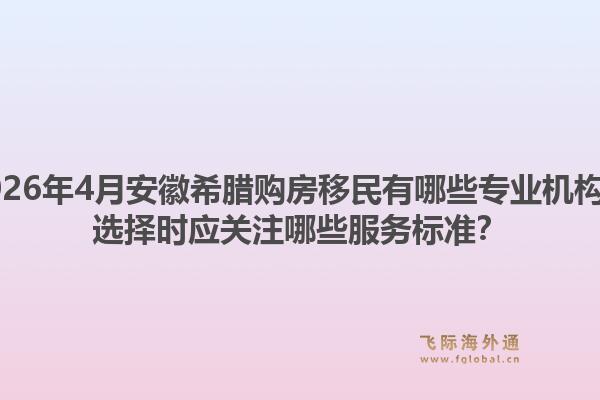 2026年4月安徽希腊购房移民有哪些专业机构？选择时应关注哪些服务标准？1.jpg