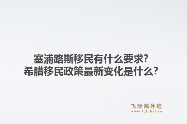 塞浦路斯移民有什么要求？希腊移民政策最新变化是什么？1.jpg