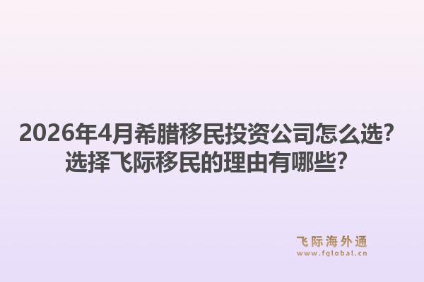 2026年4月希腊移民投资公司怎么选？选择飞际移民的理由有哪些？1.jpg