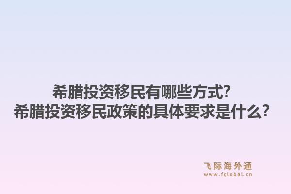 希腊投资移民有哪些方式？希腊投资移民政策的具体要求是什么？1.jpg