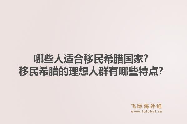 哪些人适合移民希腊国家？移民希腊的理想人群有哪些特点？1.jpg
