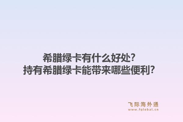 希腊绿卡有什么好处？持有希腊绿卡能带来哪些便利？1.jpg