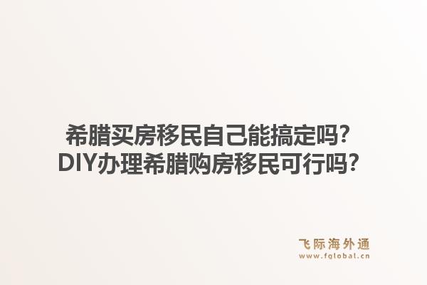 希腊买房移民自己能搞定吗？DIY办理希腊购房移民可行吗？1.jpg