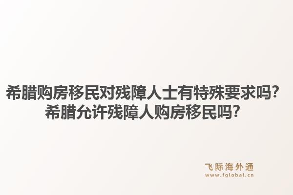 希腊购房移民对残障人士有特殊要求吗？希腊允许残障人购房移民吗？1.jpg