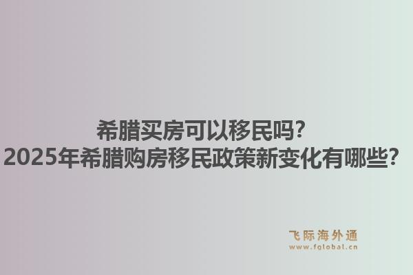 希腊买房可以移民吗？2025年希腊购房移民政策新变化有哪些？1.jpg
